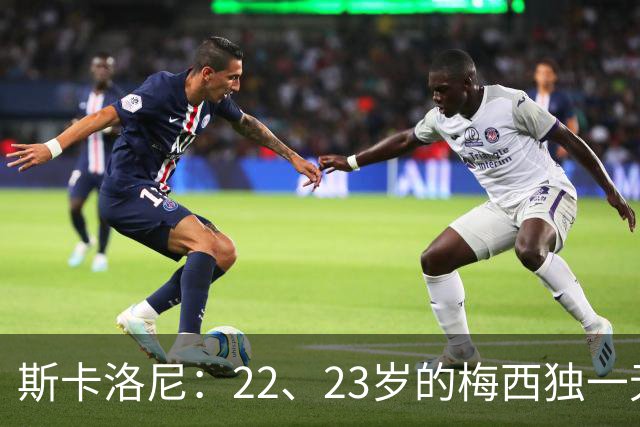 斯卡洛尼：22、23岁的梅西独一无二，真的很想在他更年轻时执教他